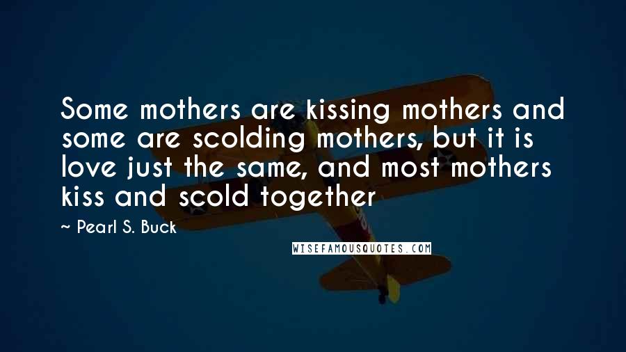 Pearl S. Buck Quotes: Some mothers are kissing mothers and some are scolding mothers, but it is love just the same, and most mothers kiss and scold together