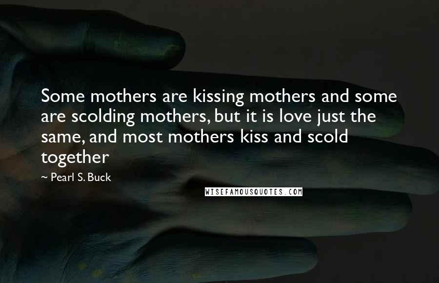 Pearl S. Buck Quotes: Some mothers are kissing mothers and some are scolding mothers, but it is love just the same, and most mothers kiss and scold together