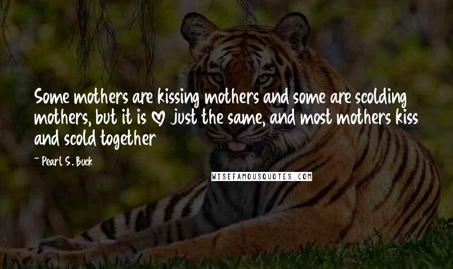 Pearl S. Buck Quotes: Some mothers are kissing mothers and some are scolding mothers, but it is love just the same, and most mothers kiss and scold together