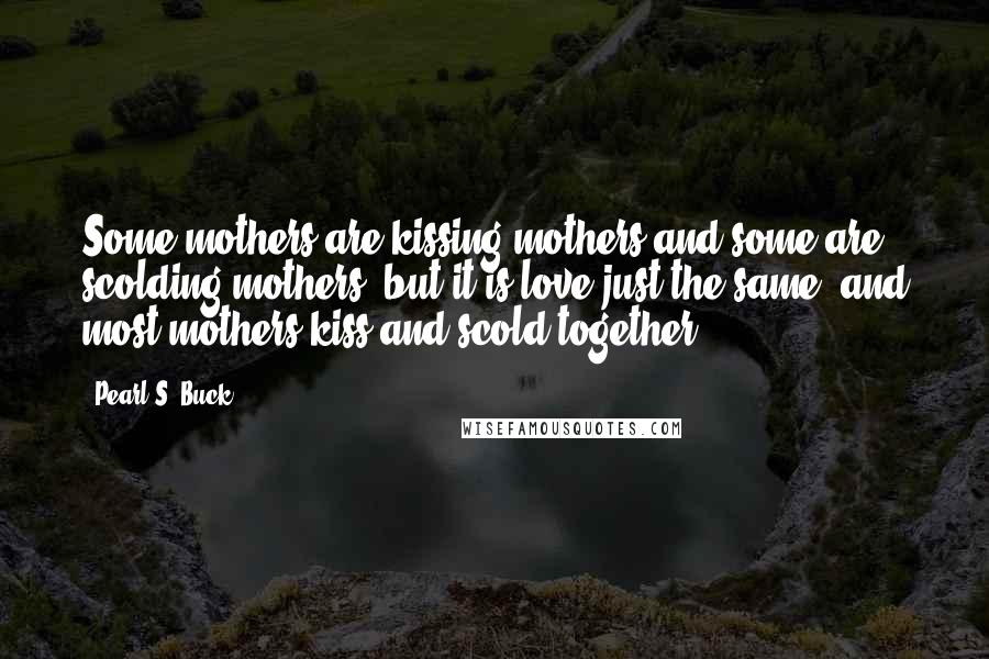 Pearl S. Buck Quotes: Some mothers are kissing mothers and some are scolding mothers, but it is love just the same, and most mothers kiss and scold together