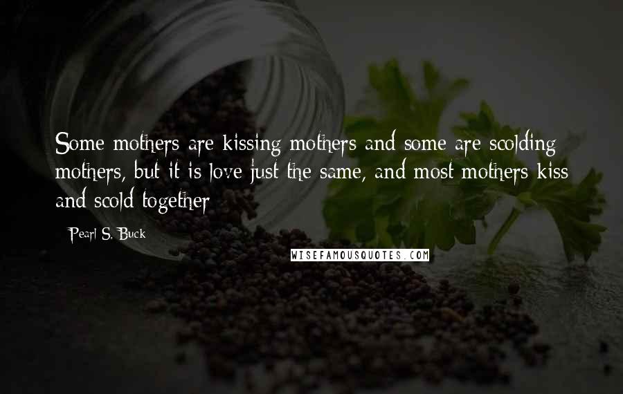 Pearl S. Buck Quotes: Some mothers are kissing mothers and some are scolding mothers, but it is love just the same, and most mothers kiss and scold together