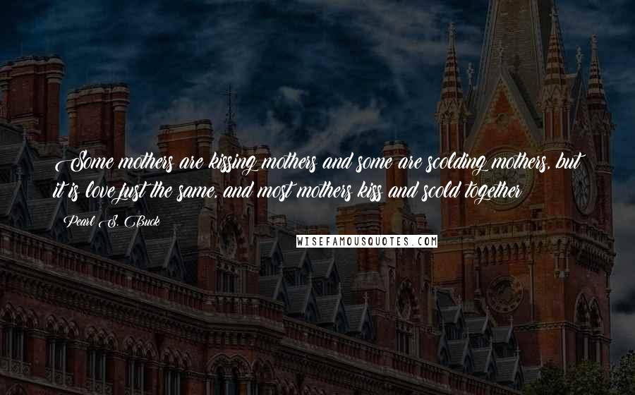 Pearl S. Buck Quotes: Some mothers are kissing mothers and some are scolding mothers, but it is love just the same, and most mothers kiss and scold together