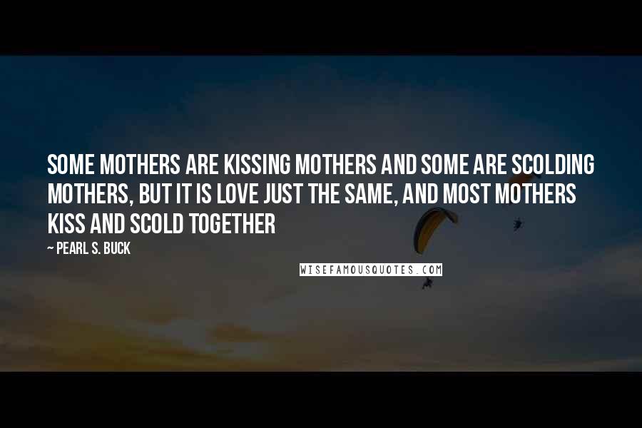 Pearl S. Buck Quotes: Some mothers are kissing mothers and some are scolding mothers, but it is love just the same, and most mothers kiss and scold together