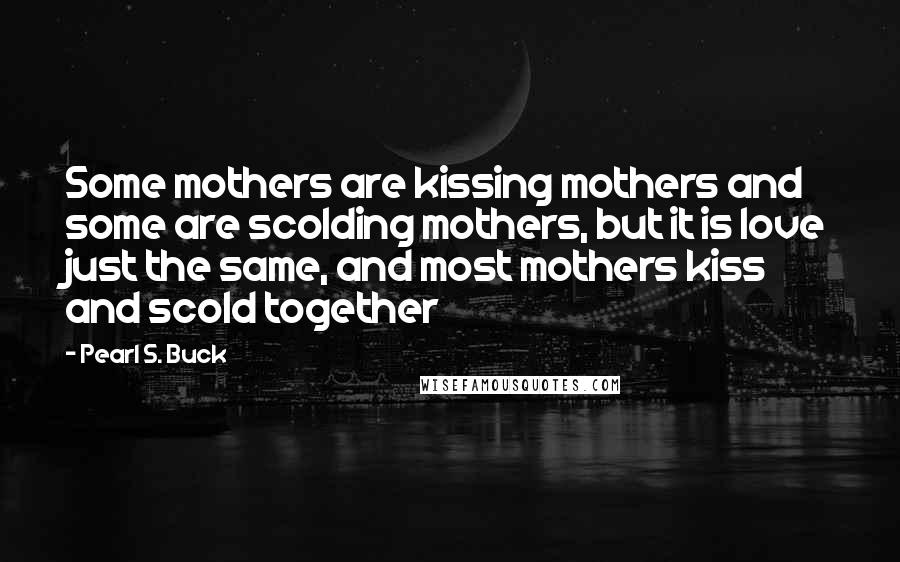 Pearl S. Buck Quotes: Some mothers are kissing mothers and some are scolding mothers, but it is love just the same, and most mothers kiss and scold together