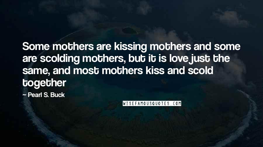 Pearl S. Buck Quotes: Some mothers are kissing mothers and some are scolding mothers, but it is love just the same, and most mothers kiss and scold together