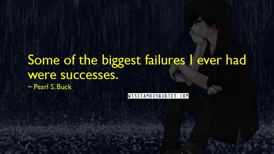 Pearl S. Buck Quotes: Some of the biggest failures I ever had were successes.