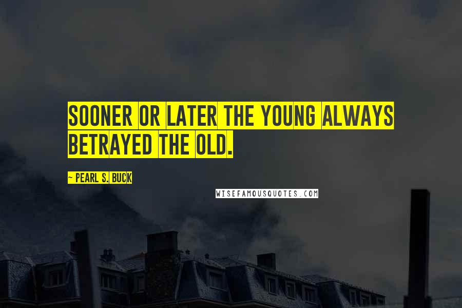 Pearl S. Buck Quotes: Sooner or later the young always betrayed the old.