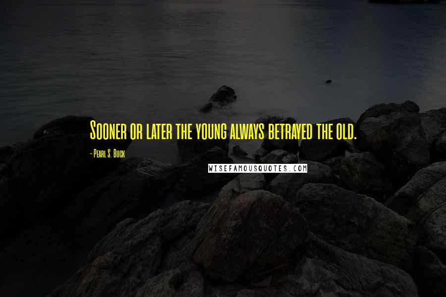 Pearl S. Buck Quotes: Sooner or later the young always betrayed the old.