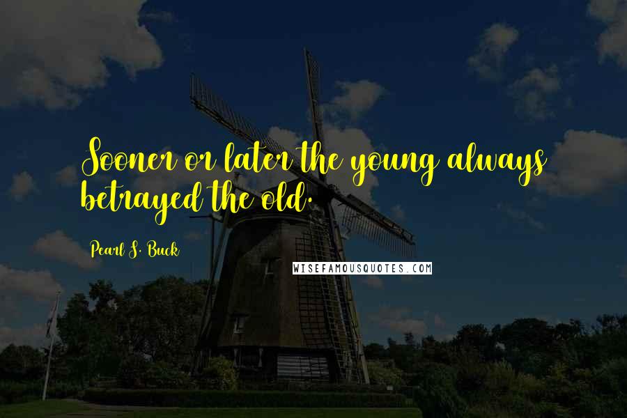 Pearl S. Buck Quotes: Sooner or later the young always betrayed the old.