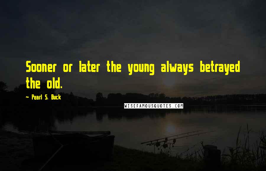 Pearl S. Buck Quotes: Sooner or later the young always betrayed the old.