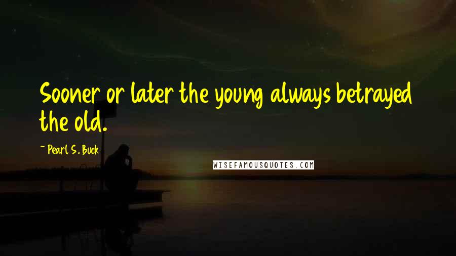 Pearl S. Buck Quotes: Sooner or later the young always betrayed the old.