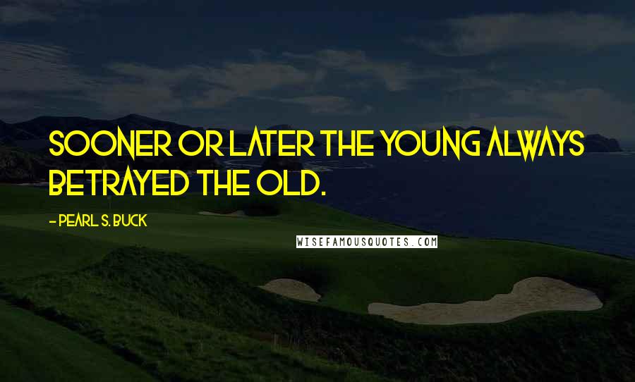 Pearl S. Buck Quotes: Sooner or later the young always betrayed the old.