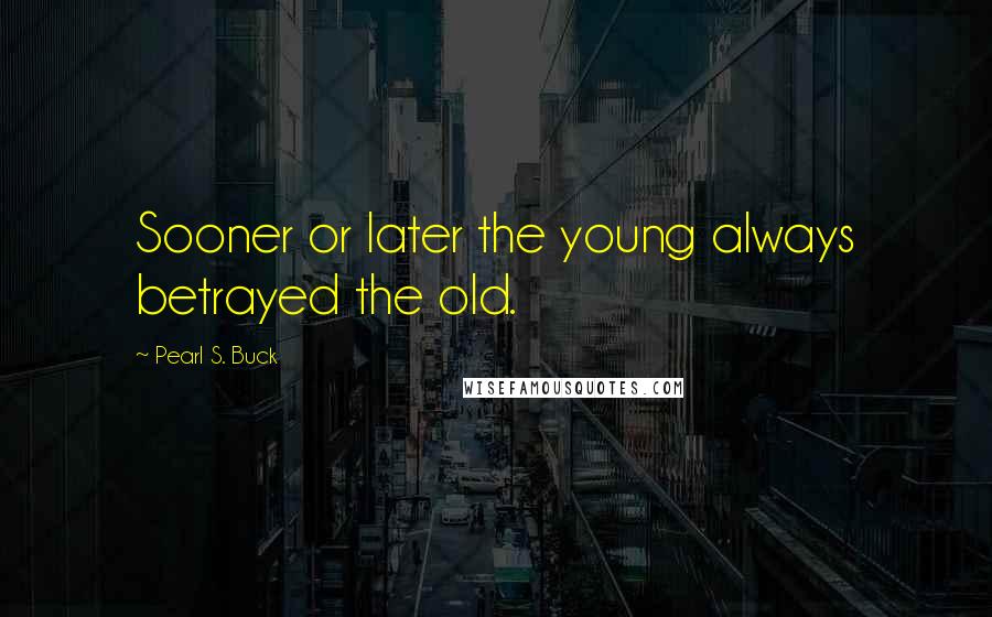 Pearl S. Buck Quotes: Sooner or later the young always betrayed the old.