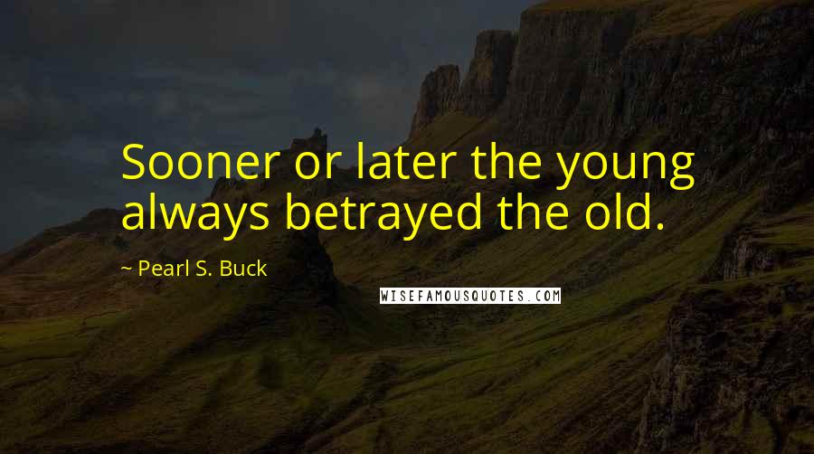 Pearl S. Buck Quotes: Sooner or later the young always betrayed the old.