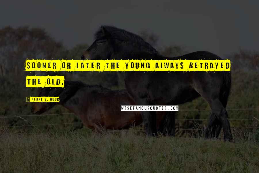 Pearl S. Buck Quotes: Sooner or later the young always betrayed the old.