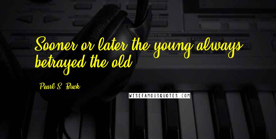 Pearl S. Buck Quotes: Sooner or later the young always betrayed the old.