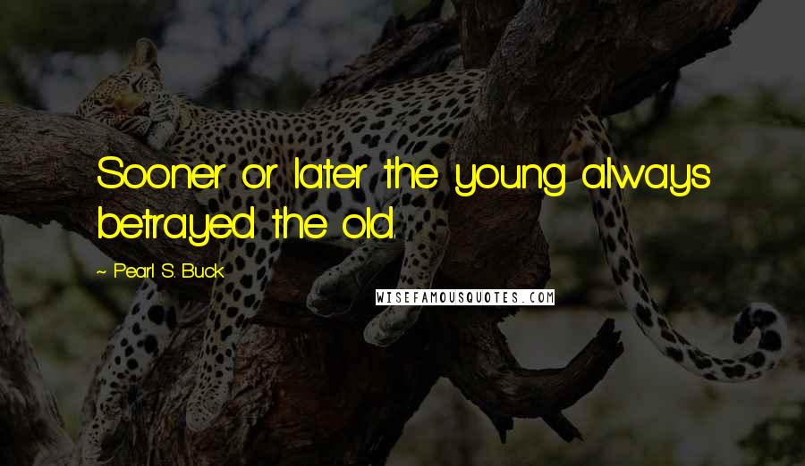 Pearl S. Buck Quotes: Sooner or later the young always betrayed the old.