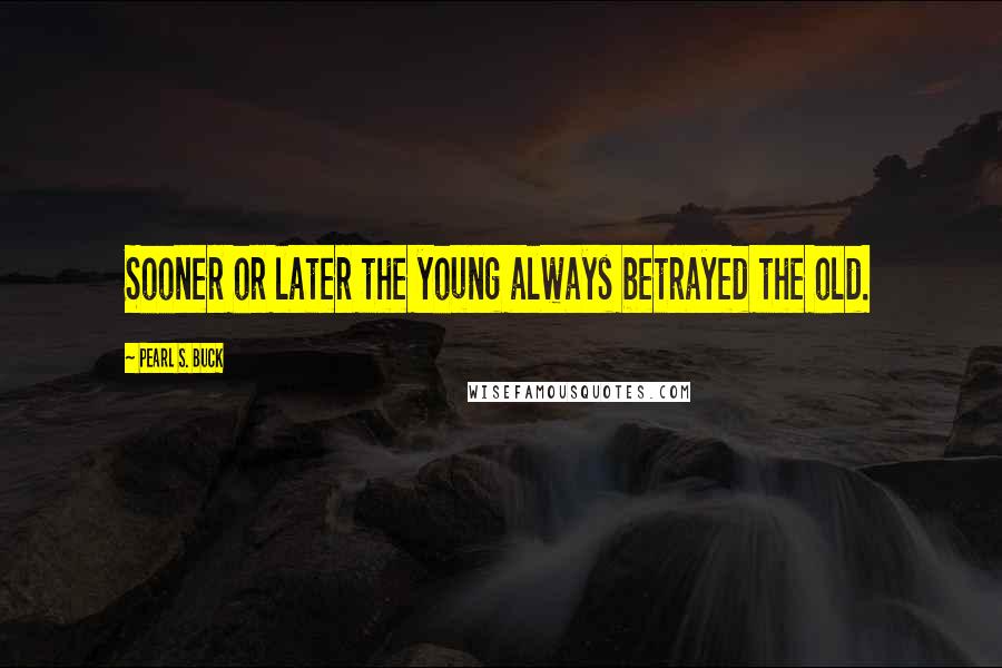 Pearl S. Buck Quotes: Sooner or later the young always betrayed the old.