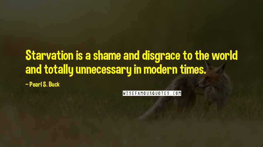 Pearl S. Buck Quotes: Starvation is a shame and disgrace to the world and totally unnecessary in modern times.