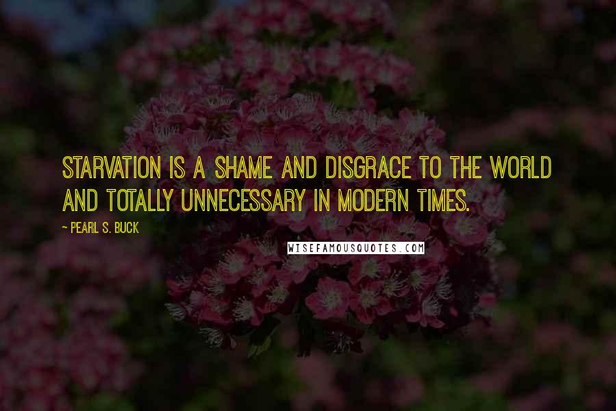 Pearl S. Buck Quotes: Starvation is a shame and disgrace to the world and totally unnecessary in modern times.