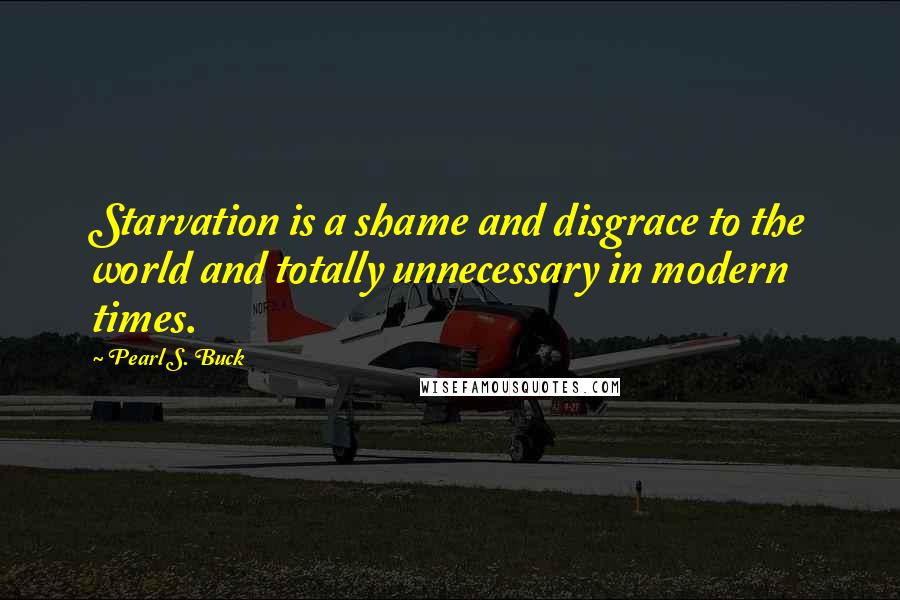 Pearl S. Buck Quotes: Starvation is a shame and disgrace to the world and totally unnecessary in modern times.