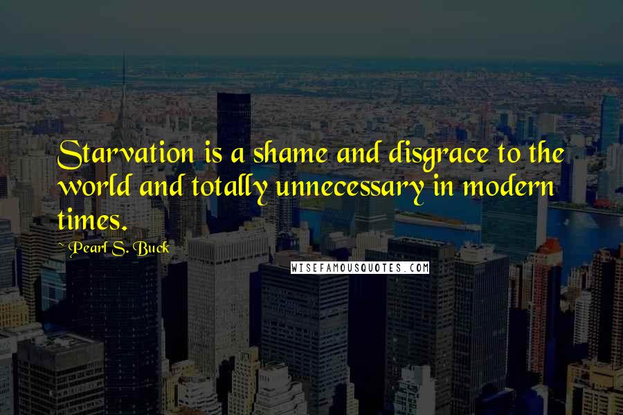 Pearl S. Buck Quotes: Starvation is a shame and disgrace to the world and totally unnecessary in modern times.