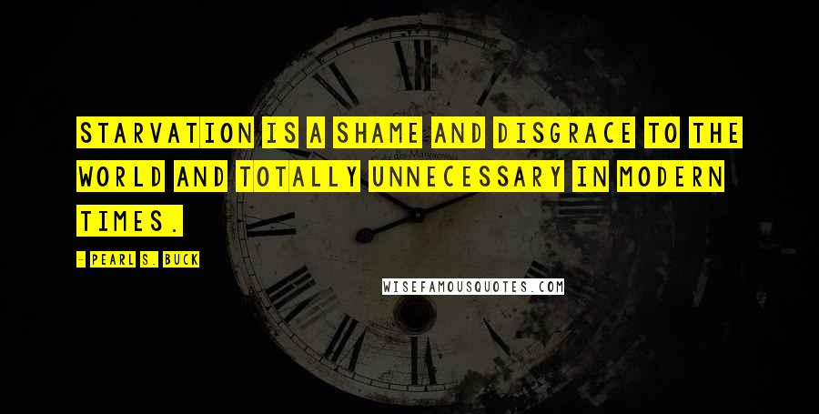 Pearl S. Buck Quotes: Starvation is a shame and disgrace to the world and totally unnecessary in modern times.