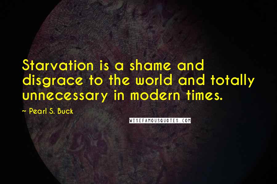 Pearl S. Buck Quotes: Starvation is a shame and disgrace to the world and totally unnecessary in modern times.