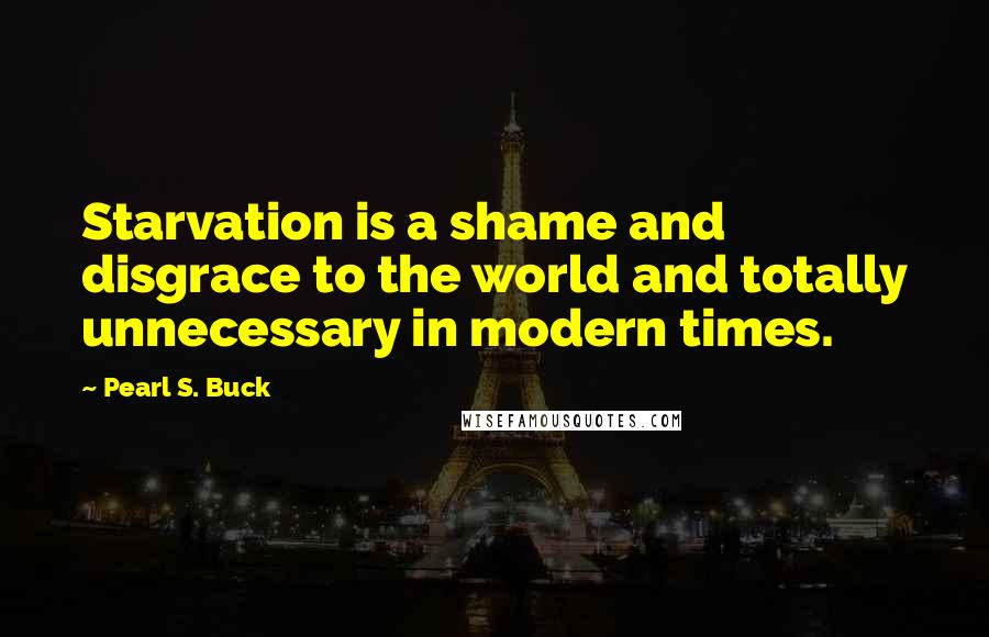 Pearl S. Buck Quotes: Starvation is a shame and disgrace to the world and totally unnecessary in modern times.