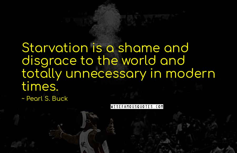 Pearl S. Buck Quotes: Starvation is a shame and disgrace to the world and totally unnecessary in modern times.