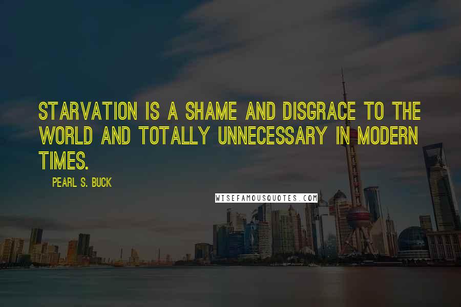 Pearl S. Buck Quotes: Starvation is a shame and disgrace to the world and totally unnecessary in modern times.