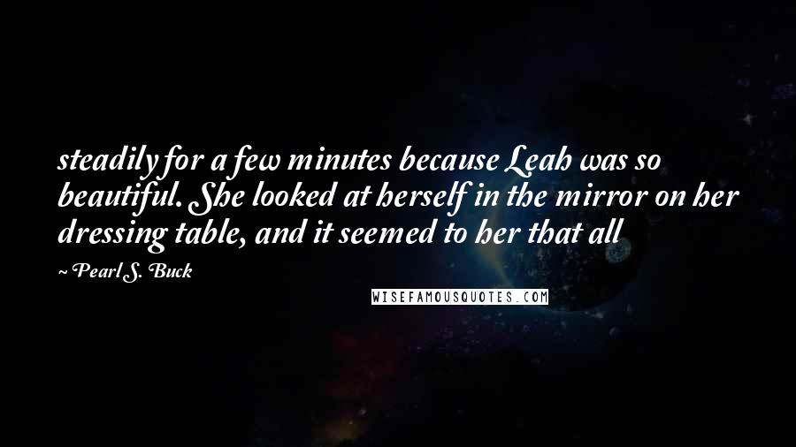 Pearl S. Buck Quotes: steadily for a few minutes because Leah was so beautiful. She looked at herself in the mirror on her dressing table, and it seemed to her that all