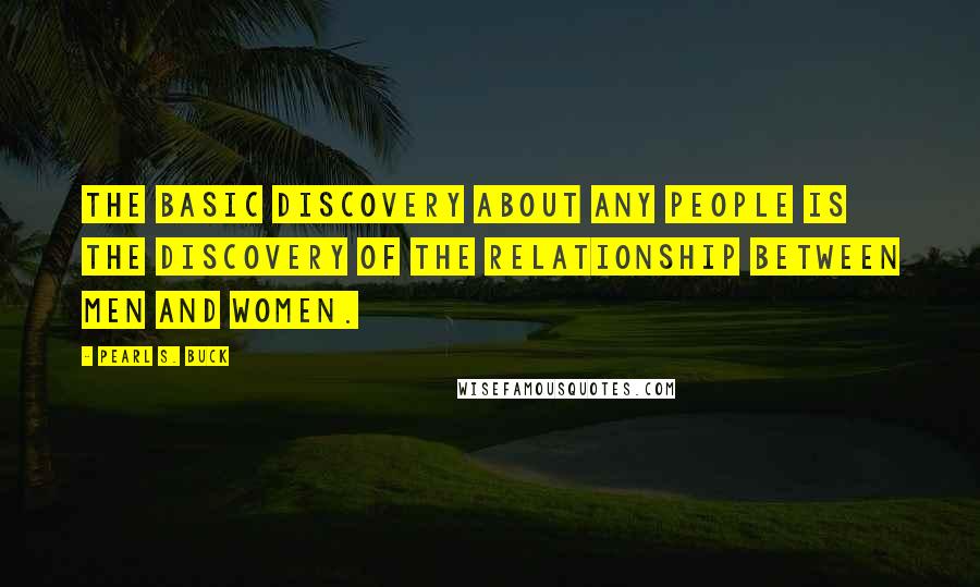 Pearl S. Buck Quotes: The basic discovery about any people is the discovery of the relationship between men and women.