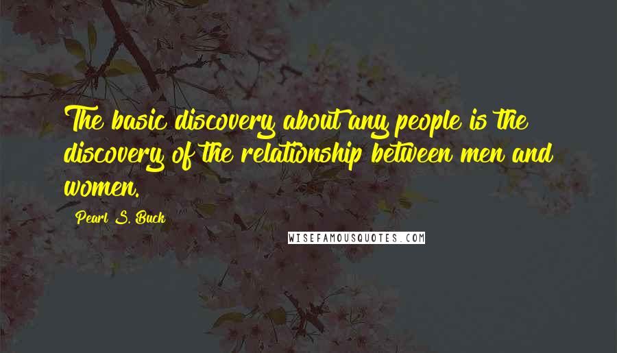 Pearl S. Buck Quotes: The basic discovery about any people is the discovery of the relationship between men and women.