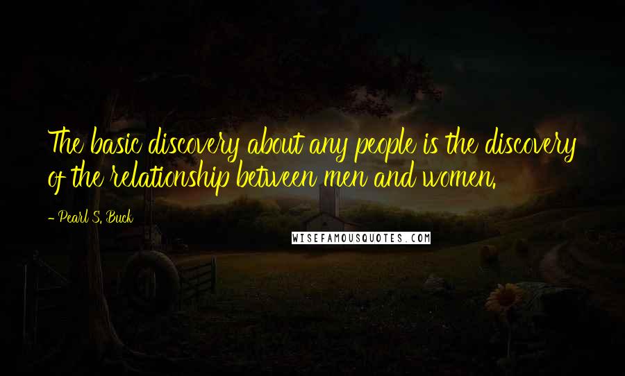 Pearl S. Buck Quotes: The basic discovery about any people is the discovery of the relationship between men and women.