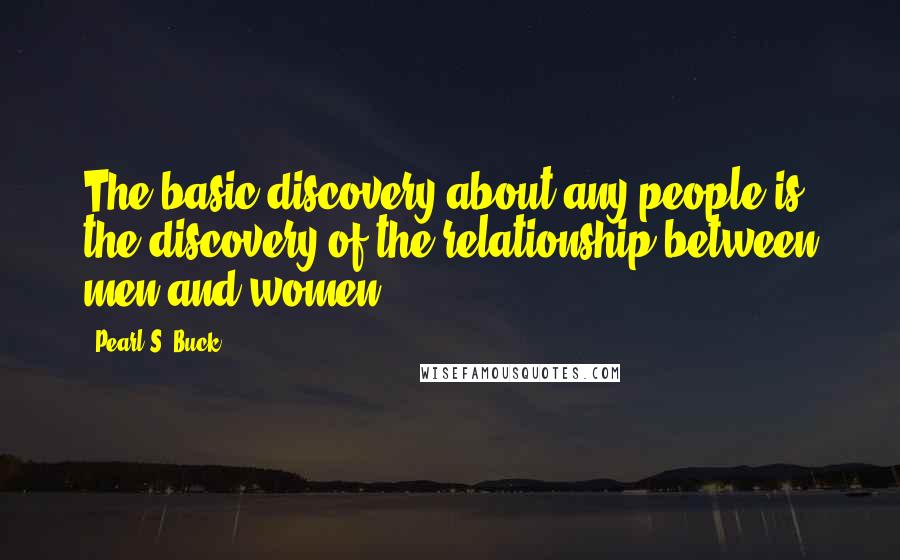 Pearl S. Buck Quotes: The basic discovery about any people is the discovery of the relationship between men and women.