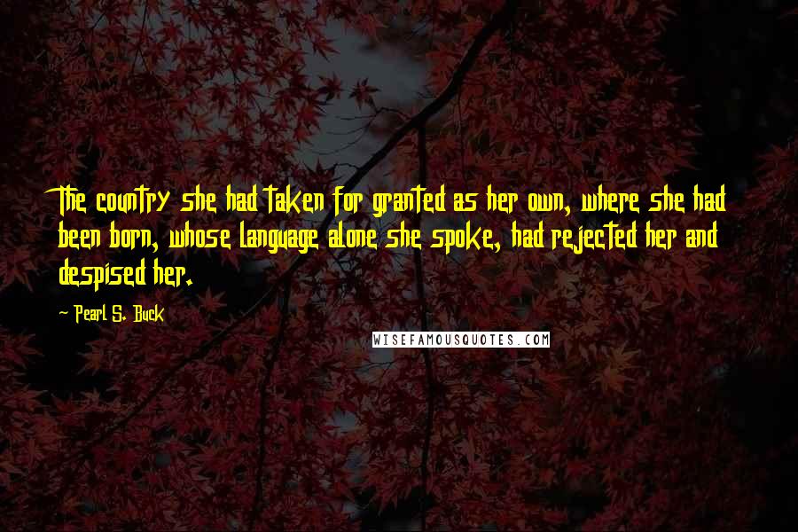 Pearl S. Buck Quotes: The country she had taken for granted as her own, where she had been born, whose language alone she spoke, had rejected her and despised her.
