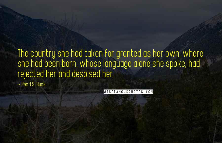 Pearl S. Buck Quotes: The country she had taken for granted as her own, where she had been born, whose language alone she spoke, had rejected her and despised her.