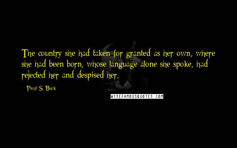 Pearl S. Buck Quotes: The country she had taken for granted as her own, where she had been born, whose language alone she spoke, had rejected her and despised her.