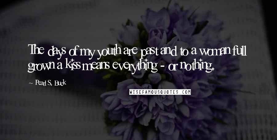 Pearl S. Buck Quotes: The days of my youth are past and to a woman full grown a kiss means everything - or nothing.