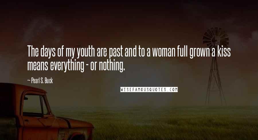 Pearl S. Buck Quotes: The days of my youth are past and to a woman full grown a kiss means everything - or nothing.