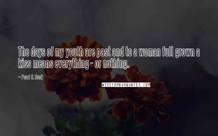 Pearl S. Buck Quotes: The days of my youth are past and to a woman full grown a kiss means everything - or nothing.