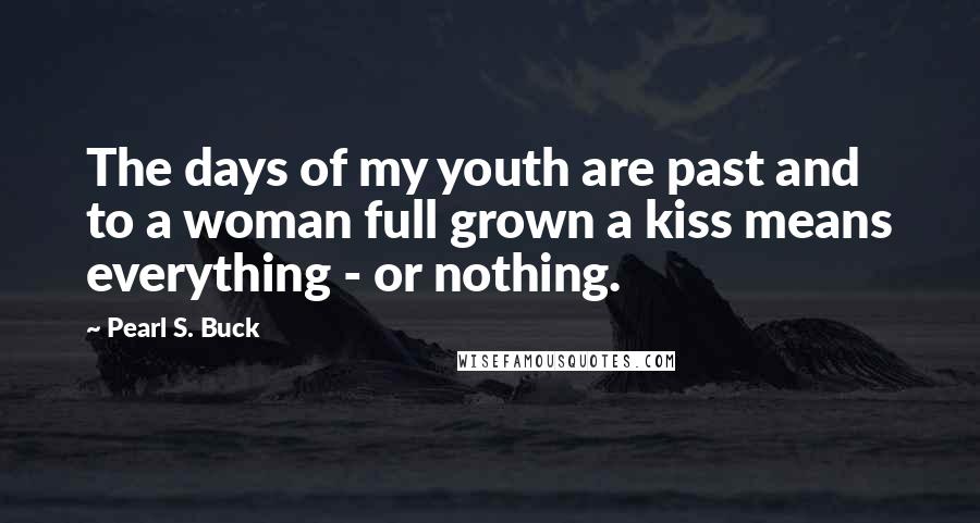 Pearl S. Buck Quotes: The days of my youth are past and to a woman full grown a kiss means everything - or nothing.