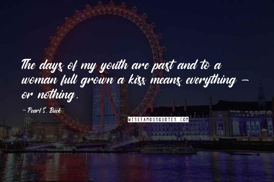 Pearl S. Buck Quotes: The days of my youth are past and to a woman full grown a kiss means everything - or nothing.