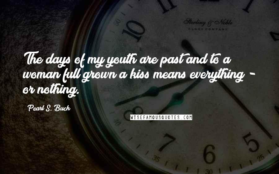 Pearl S. Buck Quotes: The days of my youth are past and to a woman full grown a kiss means everything - or nothing.