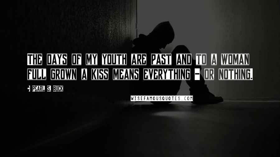 Pearl S. Buck Quotes: The days of my youth are past and to a woman full grown a kiss means everything - or nothing.