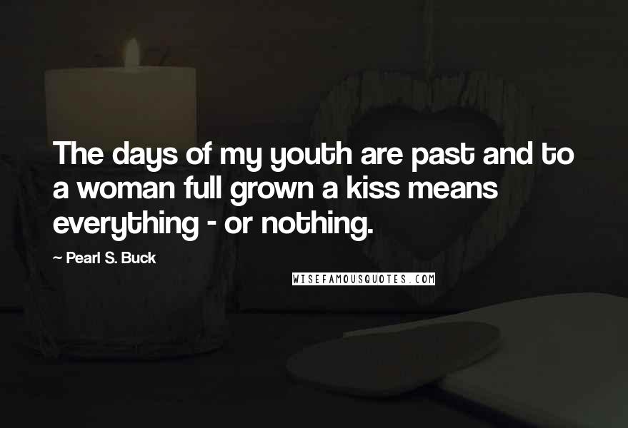 Pearl S. Buck Quotes: The days of my youth are past and to a woman full grown a kiss means everything - or nothing.