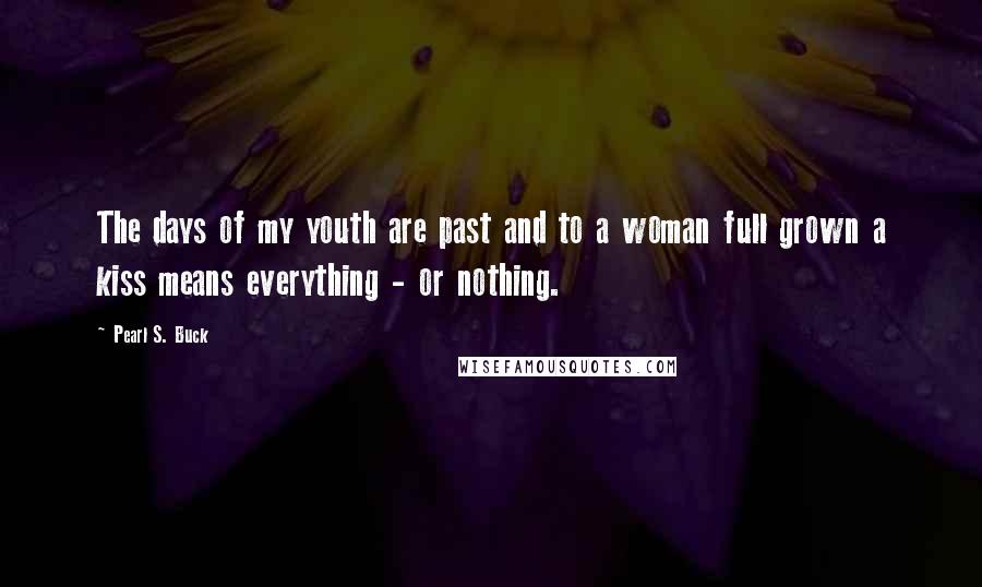 Pearl S. Buck Quotes: The days of my youth are past and to a woman full grown a kiss means everything - or nothing.