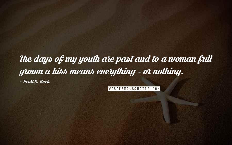 Pearl S. Buck Quotes: The days of my youth are past and to a woman full grown a kiss means everything - or nothing.