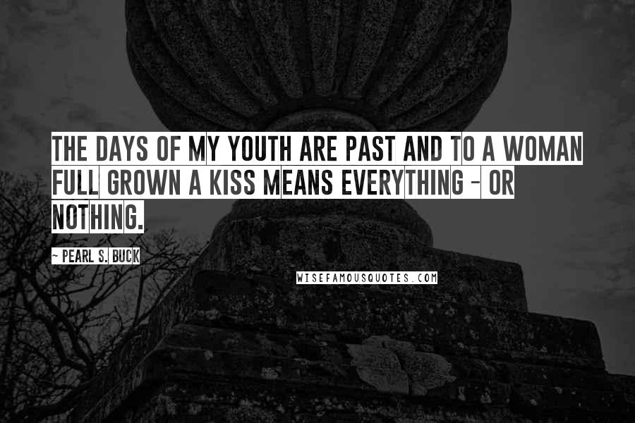 Pearl S. Buck Quotes: The days of my youth are past and to a woman full grown a kiss means everything - or nothing.